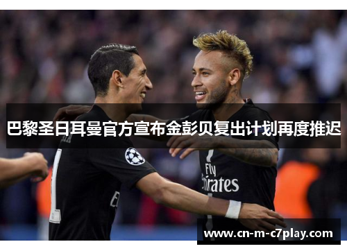 巴黎圣日耳曼官方宣布金彭贝复出计划再度推迟 巴黎圣日耳曼官方宣布金彭贝复出计划再度推迟