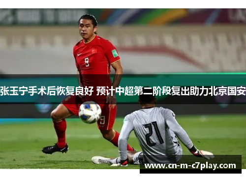 张玉宁手术后恢复良好 预计中超第二阶段复出助力北京国安