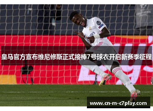 皇马官方宣布维尼修斯正式接棒7号球衣开启新赛季征程 皇马官方宣布维尼修斯正式接棒7号球衣开启新赛季征程