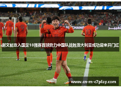 谢文能攻入国足18强赛首球助力中国队战胜澳大利亚成功迎来开门红 谢文能攻入国足18强赛首球助力中国队战胜澳大利亚成功迎来开门红