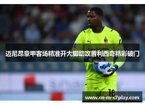 迈尼昂意甲客场精准开大脚助攻普利西奇精彩破门 迈尼昂意甲客场精准开大脚助攻普利西奇精彩破门