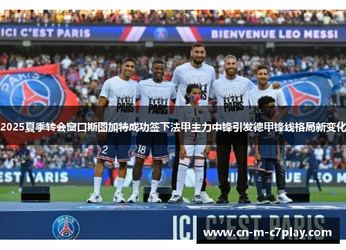 2025夏季转会窗口斯图加特成功签下法甲主力中锋引发德甲锋线格局新变化 2025夏季转会窗口斯图加特成功签下法甲主力中锋引发德甲锋线格局新变化