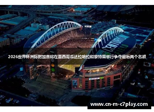 2026世界杯洲际附加赛将在墨西哥瓜达拉哈拉和蒙特雷举行争夺最后两个名额 2026世界杯洲际附加赛将在墨西哥瓜达拉哈拉和蒙特雷举行争夺最后两个名额