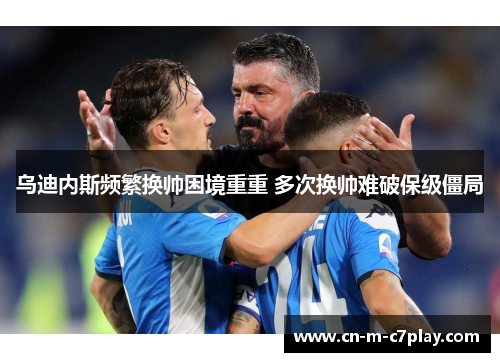 乌迪内斯频繁换帅困境重重 多次换帅难破保级僵局 乌迪内斯频繁换帅困境重重 多次换帅难破保级僵局