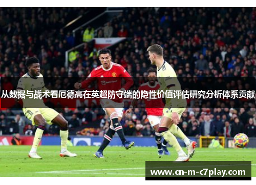 从数据与战术看厄德高在英超防守端的隐性价值评估研究分析体系贡献