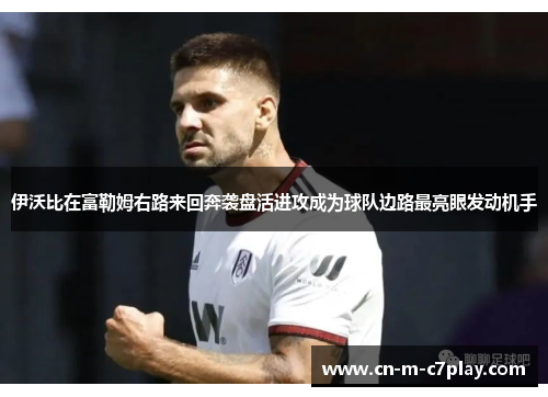 伊沃比在富勒姆右路来回奔袭盘活进攻成为球队边路最亮眼发动机手 伊沃比在富勒姆右路来回奔袭盘活进攻成为球队边路最亮眼发动机手