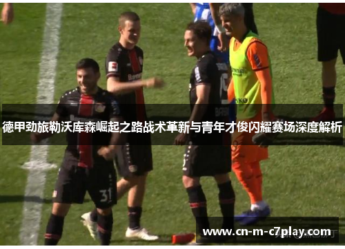 德甲劲旅勒沃库森崛起之路战术革新与青年才俊闪耀赛场深度解析