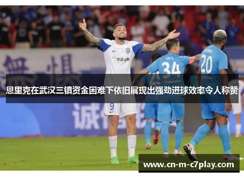 恩里克在武汉三镇资金困难下依旧展现出强劲进球效率令人称赞