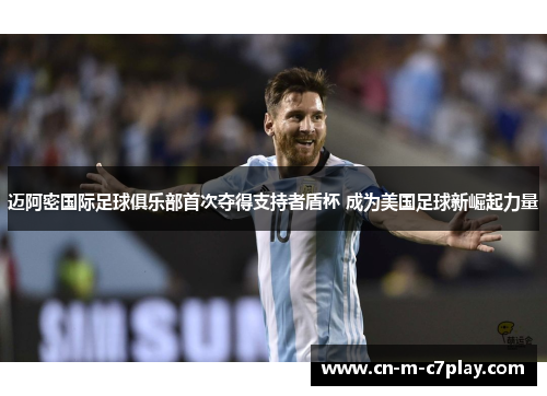 迈阿密国际足球俱乐部首次夺得支持者盾杯 成为美国足球新崛起力量