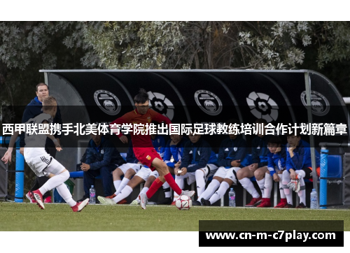 西甲联盟携手北美体育学院推出国际足球教练培训合作计划新篇章