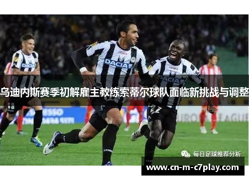 乌迪内斯赛季初解雇主教练索蒂尔球队面临新挑战与调整 乌迪内斯赛季初解雇主教练索蒂尔球队面临新挑战与调整