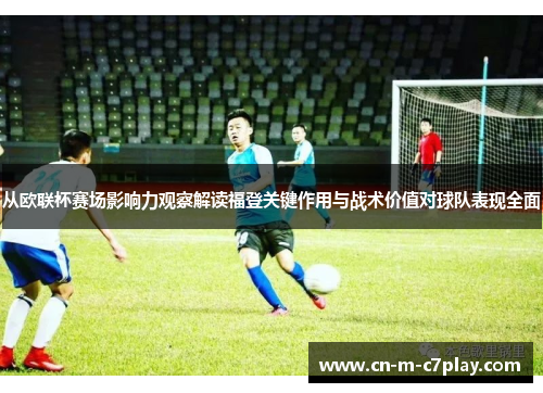 从欧联杯赛场影响力观察解读福登关键作用与战术价值对球队表现全面