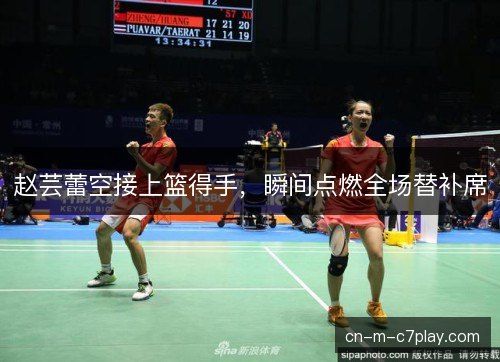 赵芸蕾空接上篮得手，瞬间点燃全场替补席