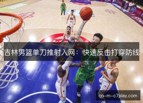 吉林男篮单刀推射入网:快速反击打穿防线 吉林男篮单刀推射入网:快速反击打穿防线