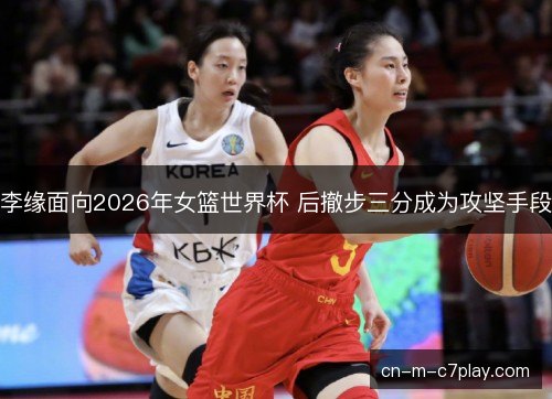 李缘面向2026年女篮世界杯 后撤步三分成为攻坚手段