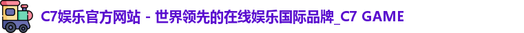 C7娱乐官方网站 - 世界领先的在线娱乐国际品牌_C7 GAME